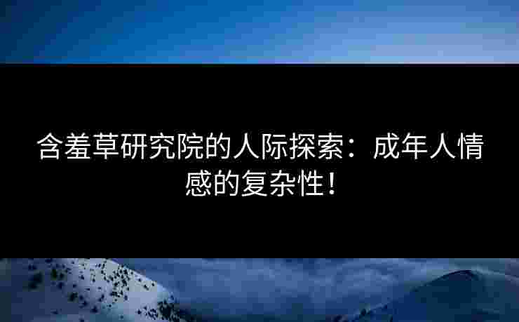 含羞草研究院的人际探索：成年人情感的复杂性！