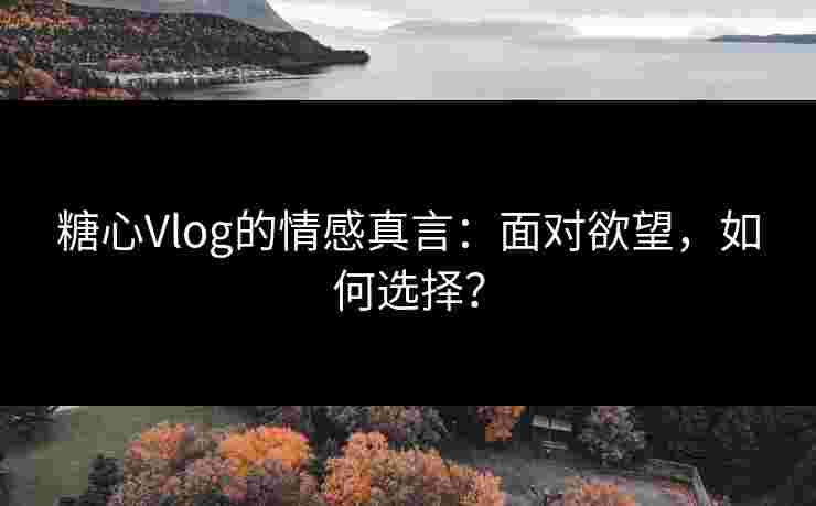 糖心Vlog的情感真言：面对欲望，如何选择？
