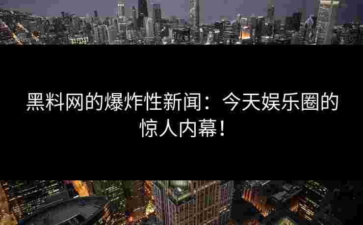 黑料网的爆炸性新闻：今天娱乐圈的惊人内幕！