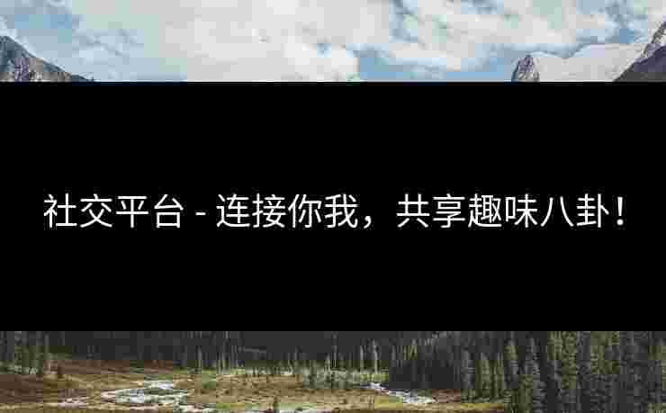社交平台 - 连接你我，共享趣味八卦！
