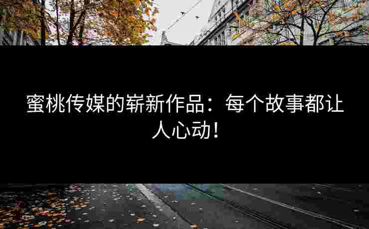 蜜桃传媒的崭新作品：每个故事都让人心动！