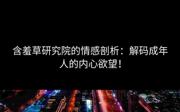 含羞草研究院的情感剖析：解码成年人的内心欲望！
