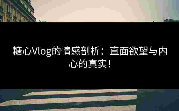 糖心Vlog的情感剖析：直面欲望与内心的真实！