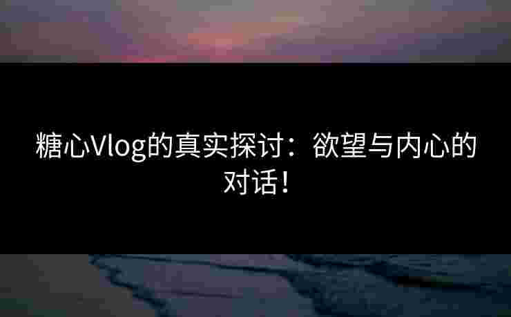 糖心Vlog的真实探讨：欲望与内心的对话！