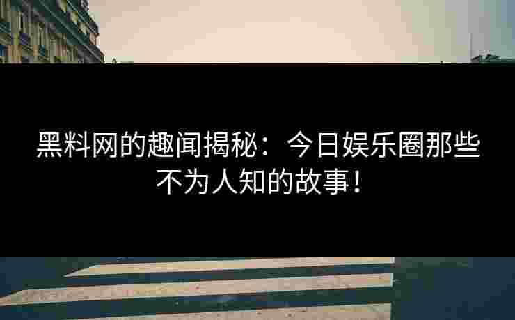 黑料网的趣闻揭秘：今日娱乐圈那些不为人知的故事！