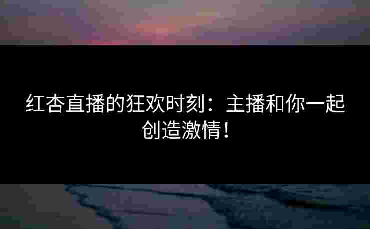 红杏直播的狂欢时刻：主播和你一起创造激情！
