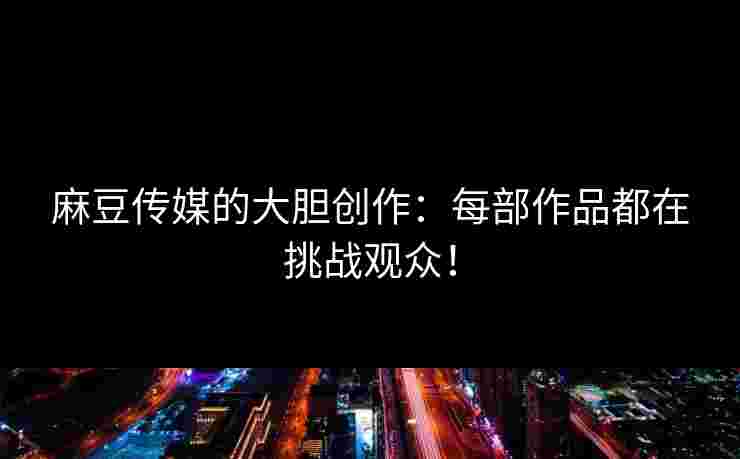 麻豆传媒的大胆创作：每部作品都在挑战观众！