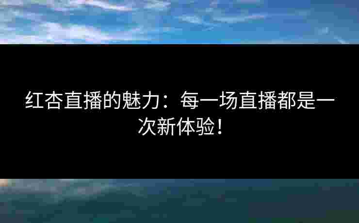 红杏直播的魅力：每一场直播都是一次新体验！
