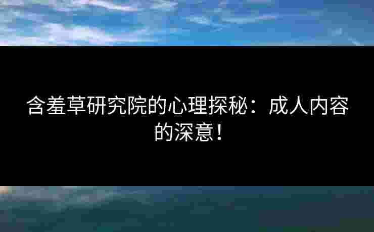 含羞草研究院的心理探秘：成人内容的深意！