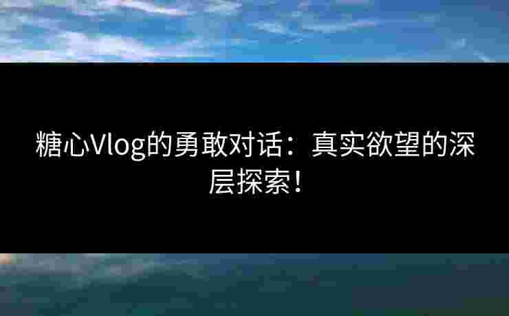 糖心Vlog的勇敢对话：真实欲望的深层探索！