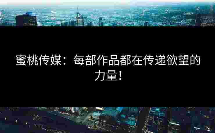 蜜桃传媒：每部作品都在传递欲望的力量！