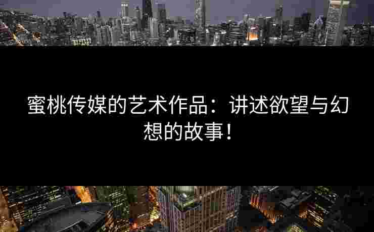 蜜桃传媒的艺术作品：讲述欲望与幻想的故事！