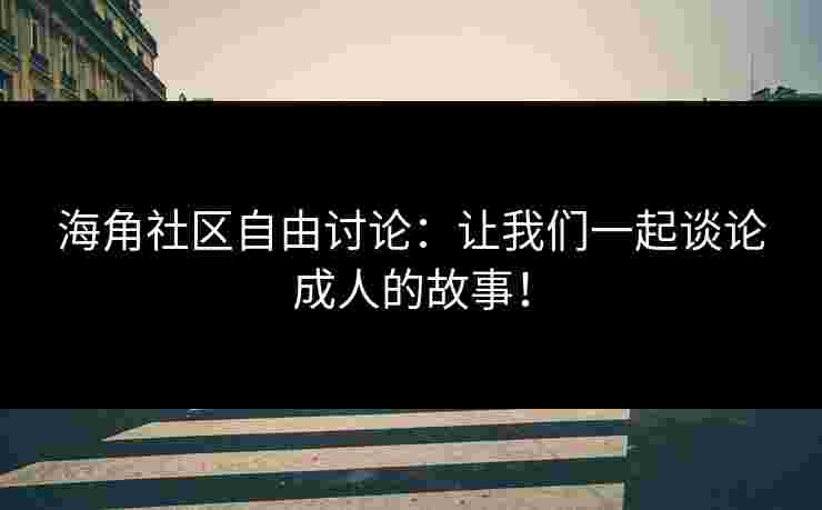 海角社区自由讨论：让我们一起谈论成人的故事！