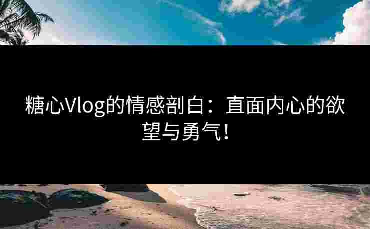 糖心Vlog的情感剖白：直面内心的欲望与勇气！