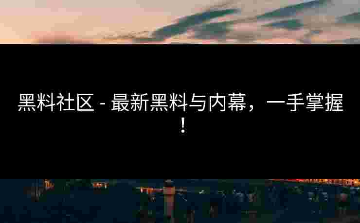 黑料社区 - 最新黑料与内幕，一手掌握！
