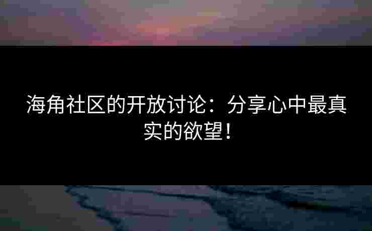 海角社区的开放讨论：分享心中最真实的欲望！