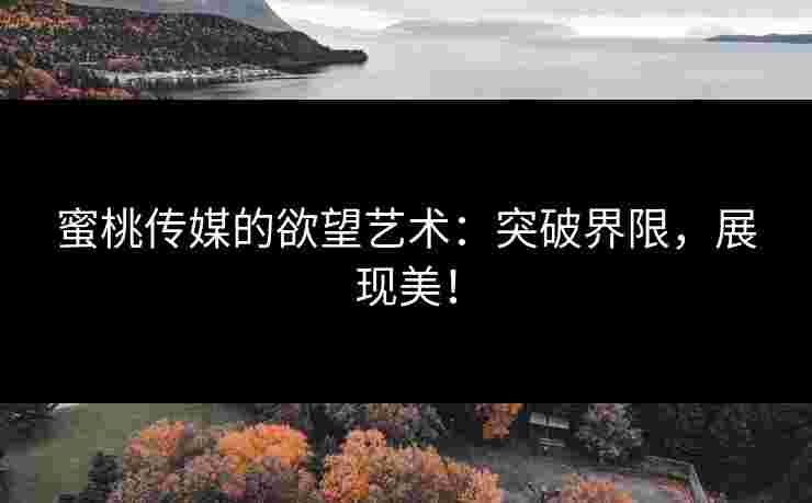 蜜桃传媒的欲望艺术：突破界限，展现美！