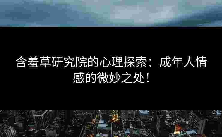 含羞草研究院的心理探索：成年人情感的微妙之处！