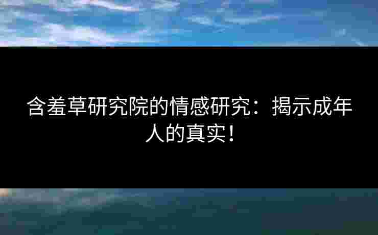 含羞草研究院的情感研究：揭示成年人的真实！