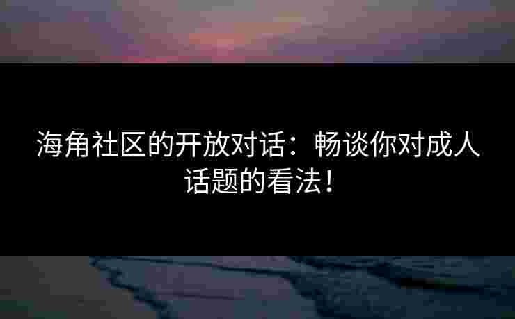 海角社区的开放对话：畅谈你对成人话题的看法！