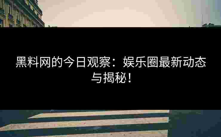 黑料网的今日观察：娱乐圈最新动态与揭秘！