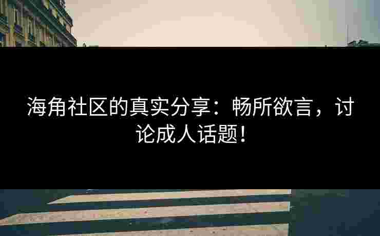 海角社区的真实分享：畅所欲言，讨论成人话题！