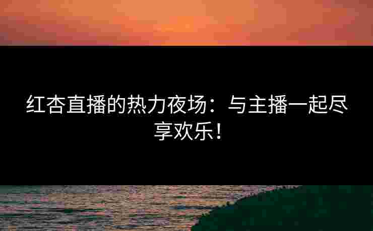 红杏直播的热力夜场：与主播一起尽享欢乐！