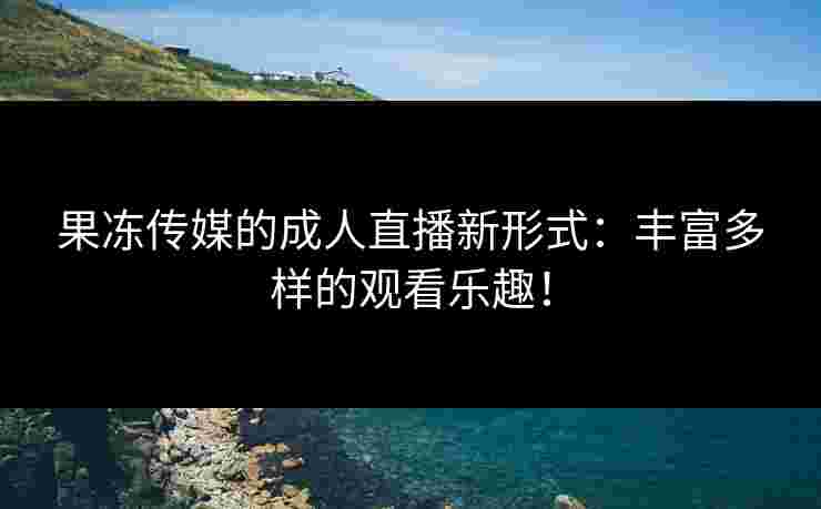 果冻传媒的成人直播新形式：丰富多样的观看乐趣！