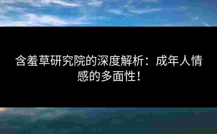 含羞草研究院的深度解析：成年人情感的多面性！