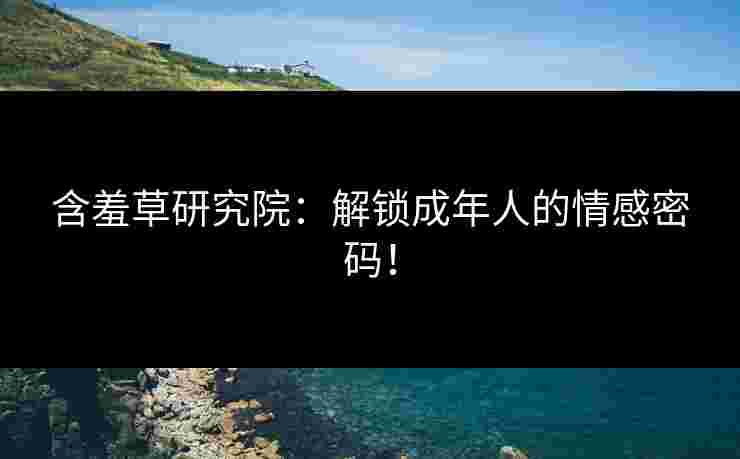 含羞草研究院：解锁成年人的情感密码！