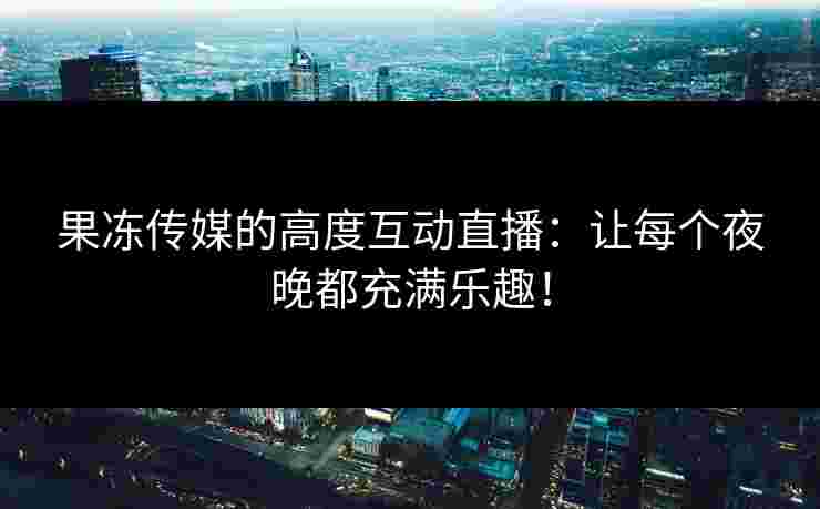 果冻传媒的高度互动直播：让每个夜晚都充满乐趣！