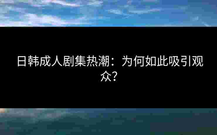 日韩成人剧集热潮：为何如此吸引观众？