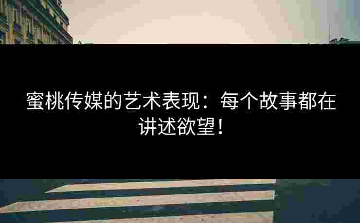 蜜桃传媒的艺术表现:每个故事都在讲述欲望! 蜜桃传媒的艺术表现:每个故事都在讲述欲望!