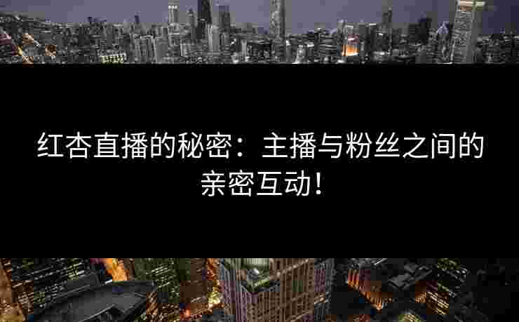 红杏直播的秘密：主播与粉丝之间的亲密互动！