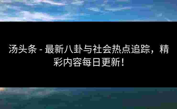 汤头条 - 最新八卦与社会热点追踪，精彩内容每日更新！