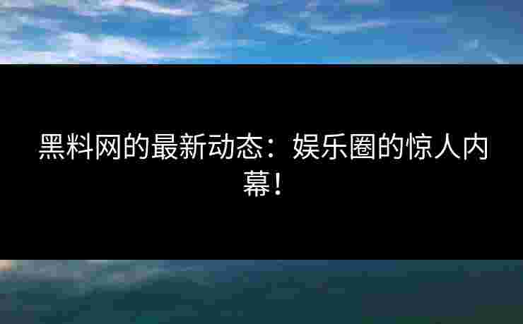 黑料网的最新动态：娱乐圈的惊人内幕！