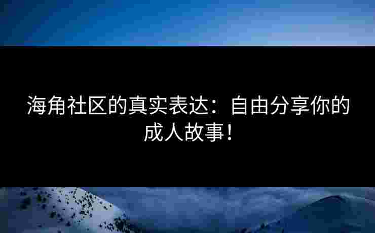 海角社区的真实表达：自由分享你的成人故事！