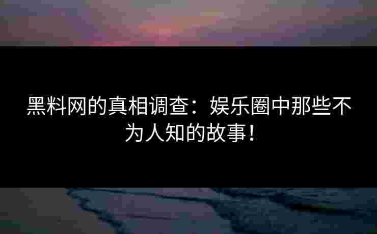 黑料网的真相调查：娱乐圈中那些不为人知的故事！
