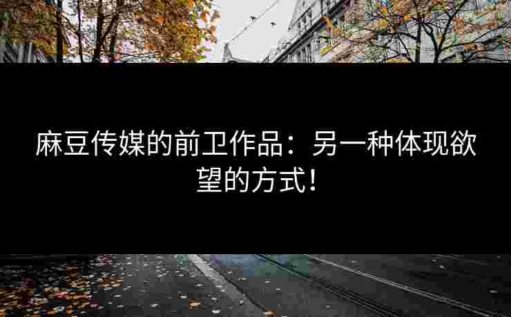 麻豆传媒的前卫作品：另一种体现欲望的方式！