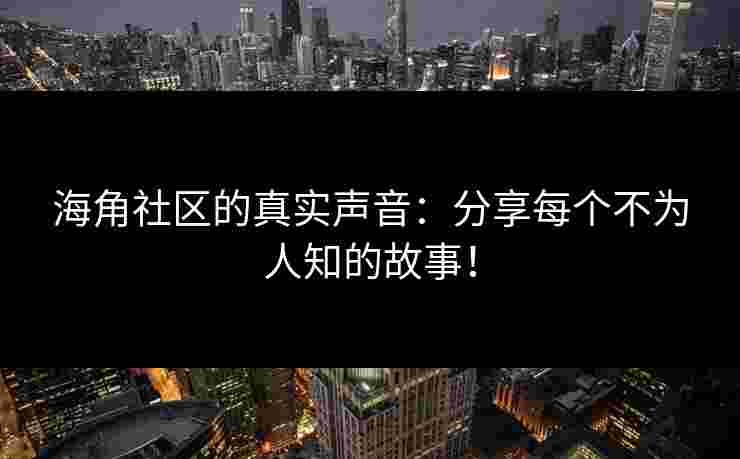 海角社区的真实声音：分享每个不为人知的故事！