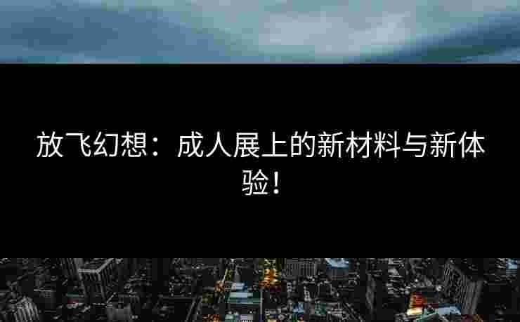 放飞幻想：成人展上的新材料与新体验！