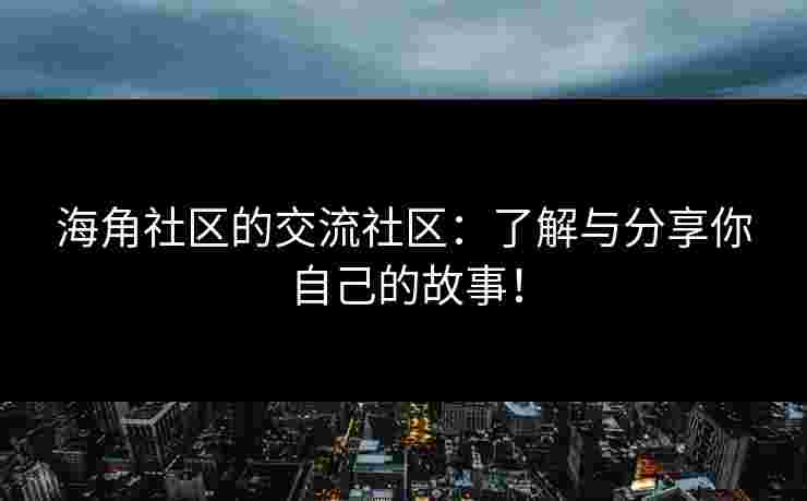 海角社区的交流社区：了解与分享你自己的故事！