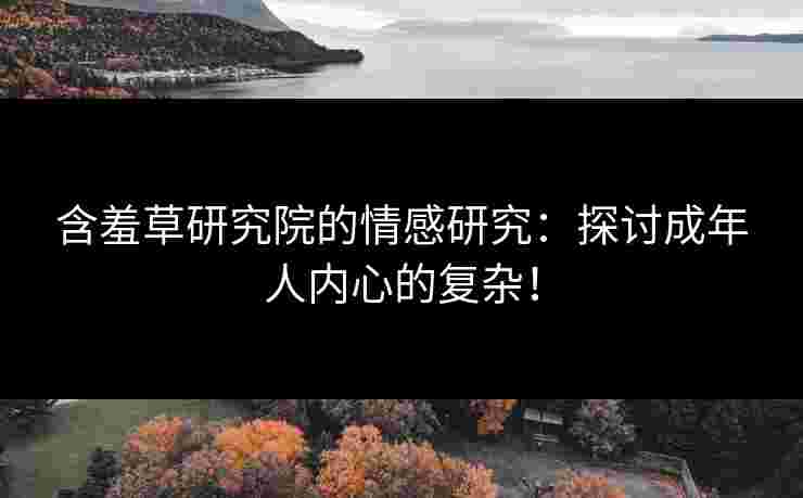 含羞草研究院的情感研究：探讨成年人内心的复杂！