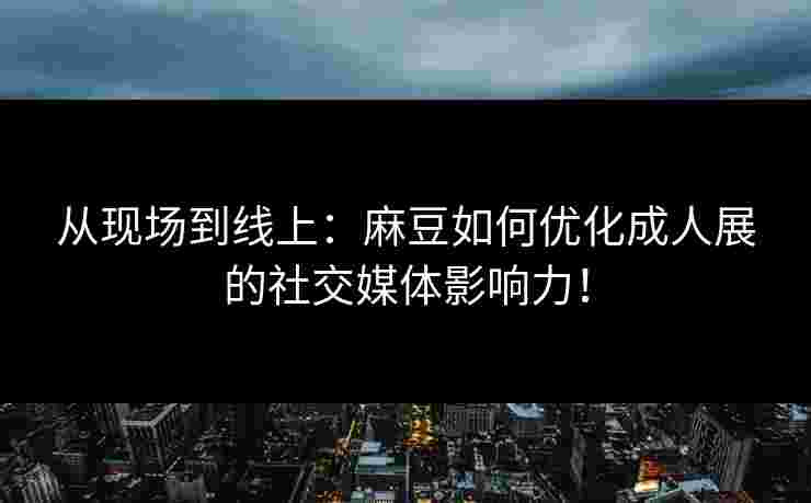 从现场到线上：麻豆如何优化成人展的社交媒体影响力！