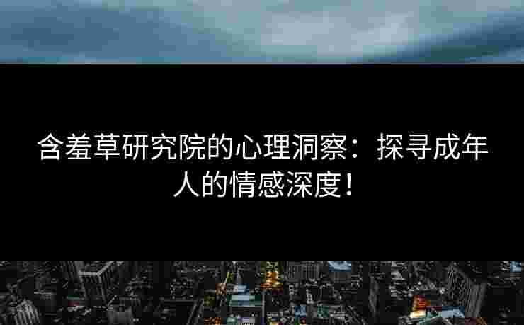 含羞草研究院的心理洞察：探寻成年人的情感深度！