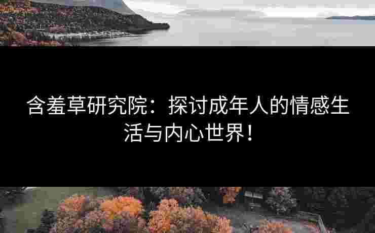 含羞草研究院：探讨成年人的情感生活与内心世界！