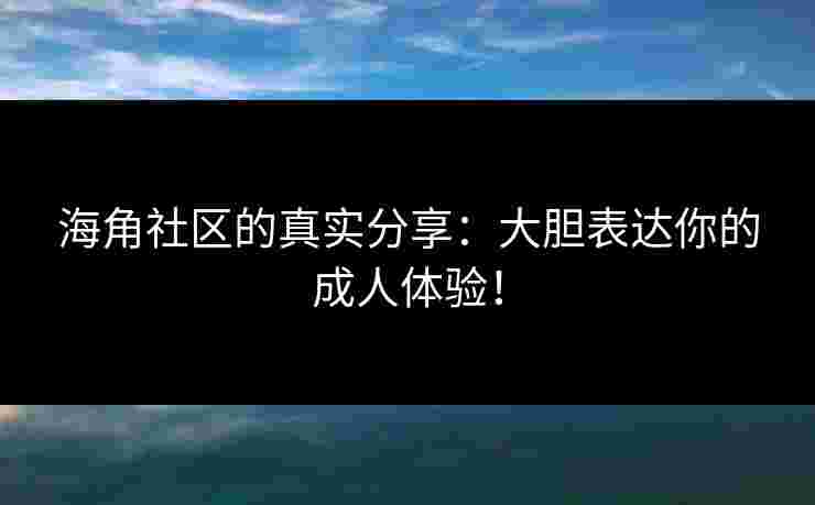 海角社区的真实分享:大胆表达你的成人体验! 海角社区的真实分享:大胆表达你的成人体验!