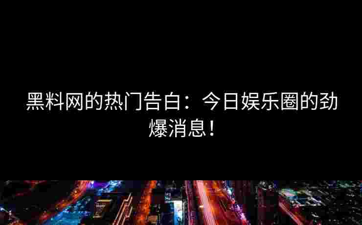 黑料网的热门告白：今日娱乐圈的劲爆消息！