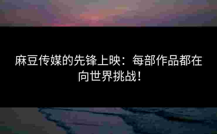 麻豆传媒的先锋上映：每部作品都在向世界挑战！