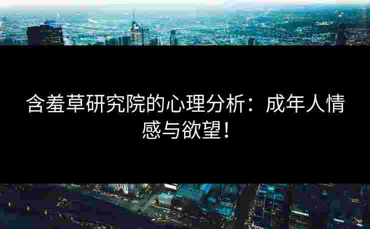 含羞草研究院的心理分析：成年人情感与欲望！